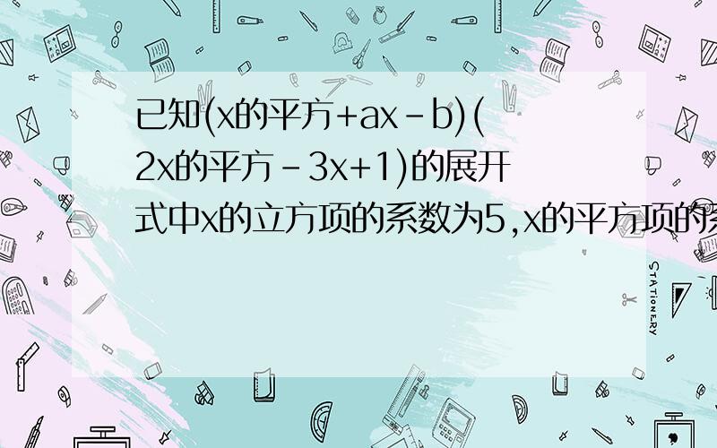 已知(x的平方+ax-b)(2x的平方-3x+1)的展开式中x的立方项的系数为5,x的平方项的系数为-6,求a,b的值已知(x²+ax-b)(2x²-3x+1)的展开式中x³项的系数为5,x²项的系数为-6,求a,b的值