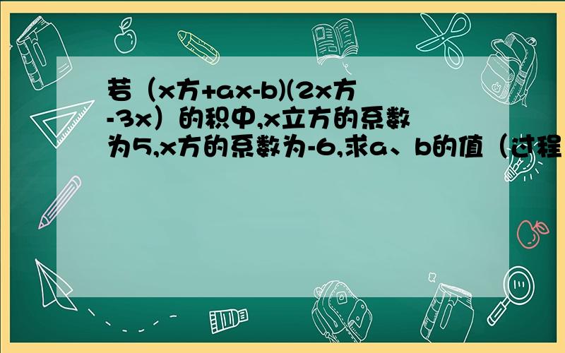 若（x方+ax-b)(2x方-3x）的积中,x立方的系数为5,x方的系数为-6,求a、b的值（过程）