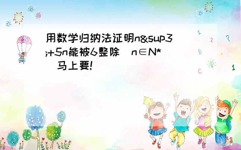 用数学归纳法证明n³+5n能被6整除(n∈N*）马上要!