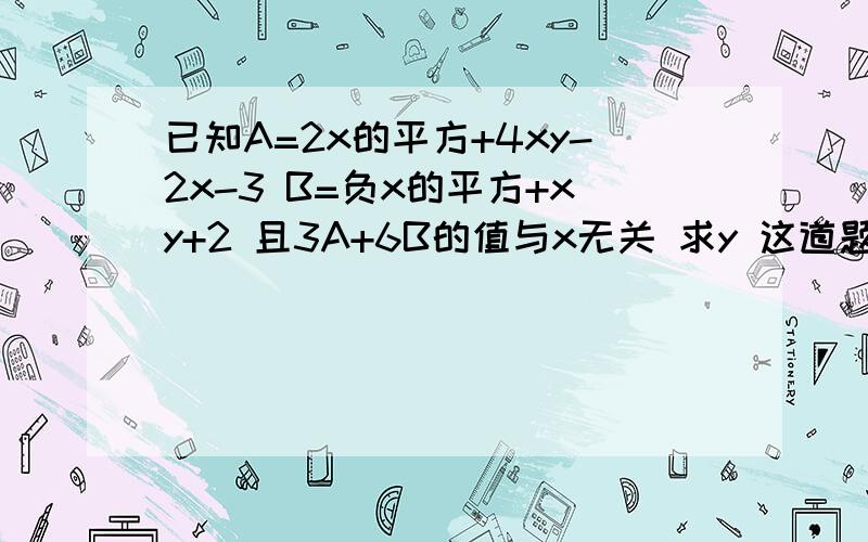 已知A=2x的平方+4xy-2x-3 B=负x的平方+xy+2 且3A+6B的值与x无关 求y 这道题怎么做?