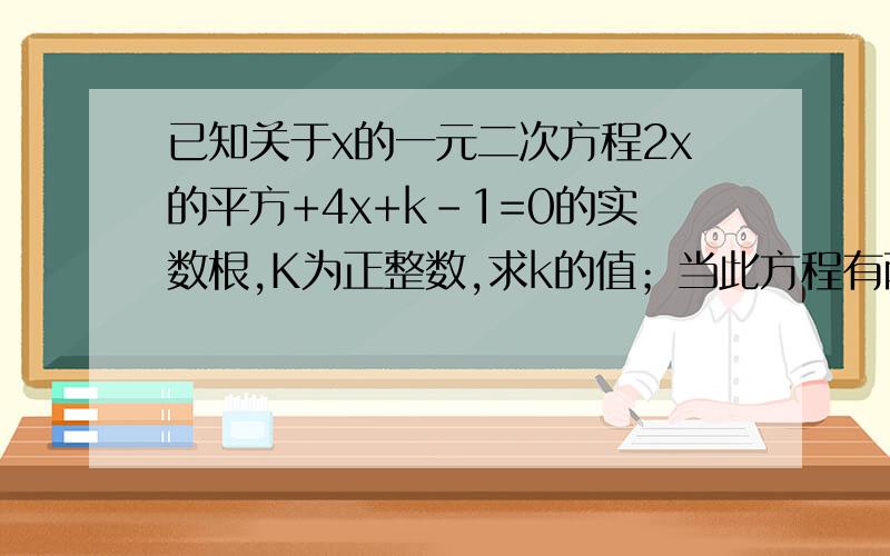 已知关于x的一元二次方程2x的平方+4x+k-1=0的实数根,K为正整数,求k的值；当此方程有两个非零的整数根时,