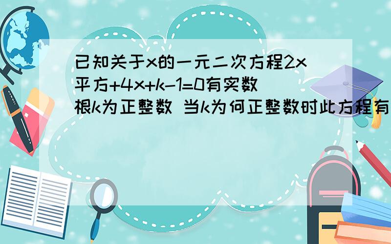 已知关于x的一元二次方程2x平方+4x+k-1=0有实数根k为正整数 当k为何正整数时此方程有两个非零的整数根