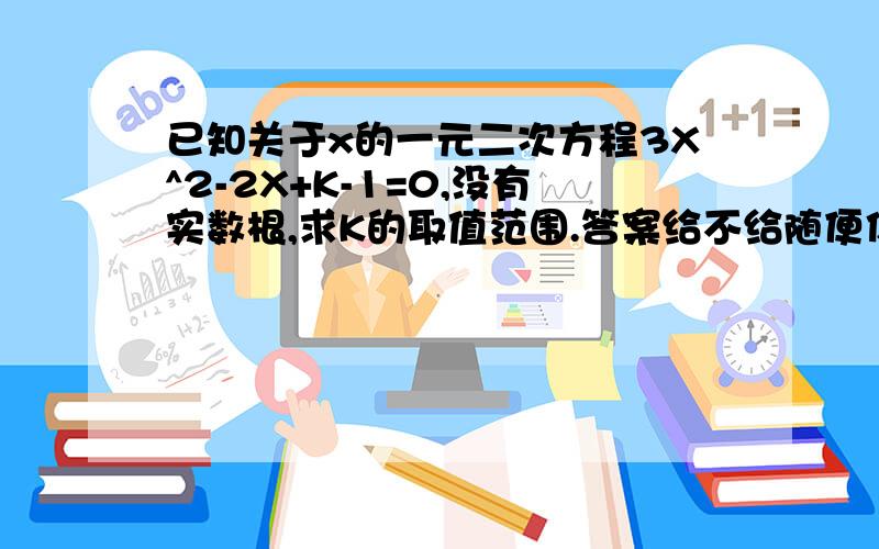 已知关于x的一元二次方程3X^2-2X+K-1=0,没有实数根,求K的取值范围.答案给不给随便你,最好是说明白怎样做）