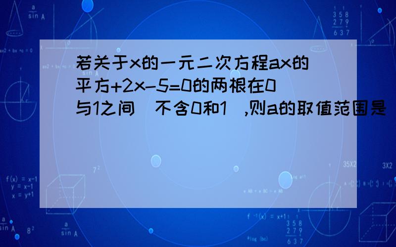 若关于x的一元二次方程ax的平方+2x-5=0的两根在0与1之间（不含0和1）,则a的取值范围是（ ）,为什么?