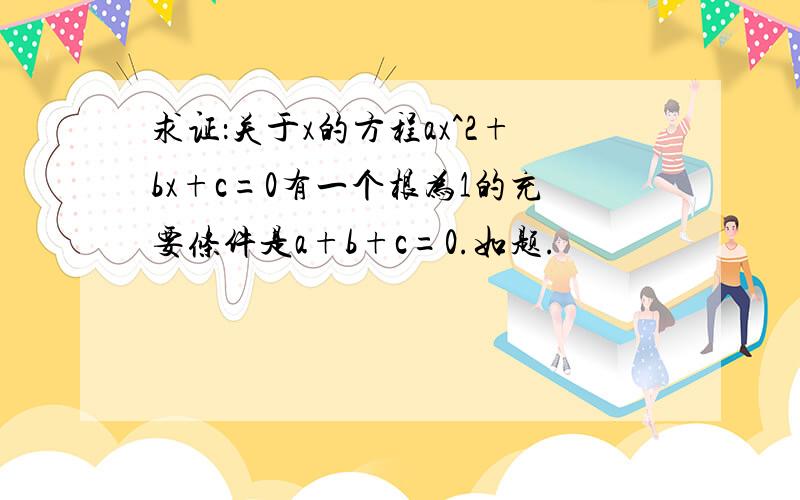 求证：关于x的方程ax^2+bx+c=0有一个根为1的充要条件是a+b+c=0.如题.