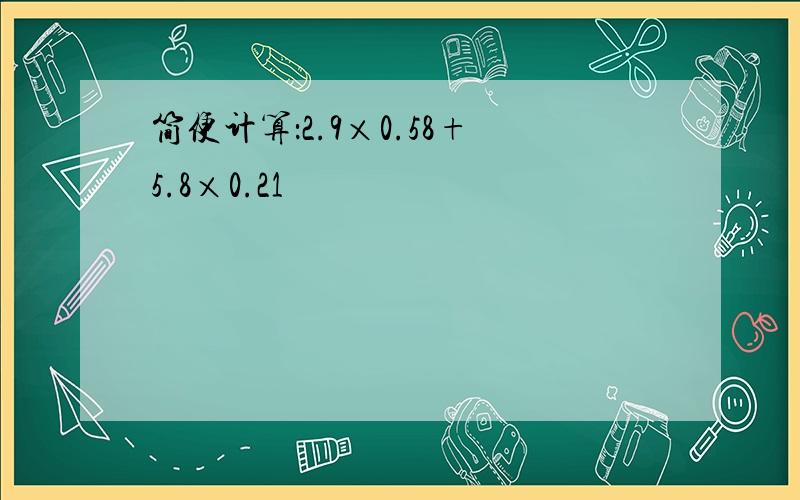 简便计算：2.9×0.58+5.8×0.21