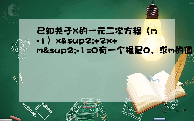 已知关于X的一元二次方程（m-1）x²+2x+m²-1=0有一个根是0，求m的值（补）