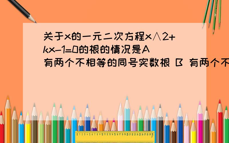 关于x的一元二次方程x∧2+kx-1=0的根的情况是A 有两个不相等的同号实数根 B 有两个不等的异号实数根 C 有两个相等实数根 D 没有实数根