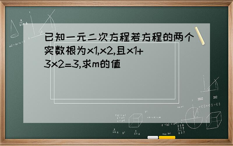 已知一元二次方程若方程的两个实数根为x1,x2,且x1+3x2=3,求m的值