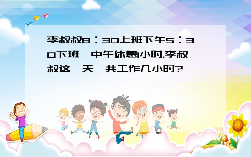 李叔叔8：30上班下午5：30下班,中午休息1小时.李叔叔这一天一共工作几小时?