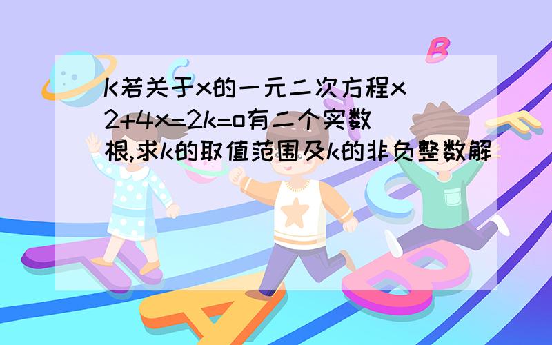 K若关于x的一元二次方程x^2+4x=2k=o有二个实数根,求k的取值范围及k的非负整数解