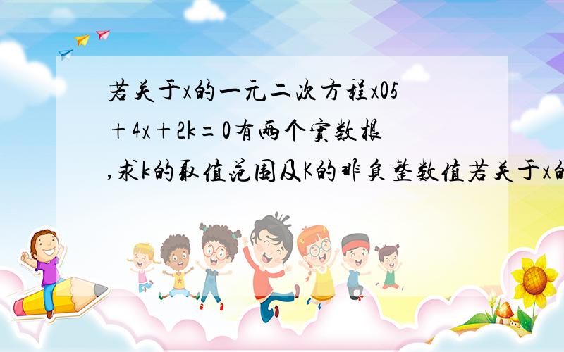 若关于x的一元二次方程x05+4x+2k=0有两个实数根,求k的取值范围及K的非负整数值若关于x的一元二次方程x²+4x+2k=0有两个实数根,求k的取值范围及K的非负整数值.【一定要给答案和计算过程】