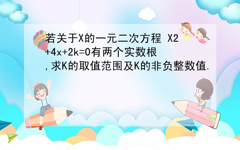 若关于X的一元二次方程 X2+4x+2k=0有两个实数根,求K的取值范围及K的非负整数值.