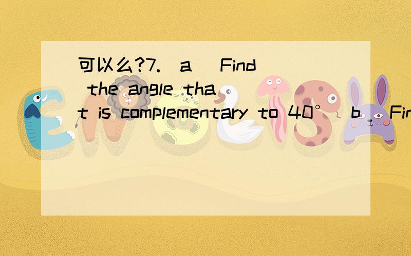 可以么?7.(a) Find the angle that is complementary to 40°(b) Find the angle that is supplementary to 75°