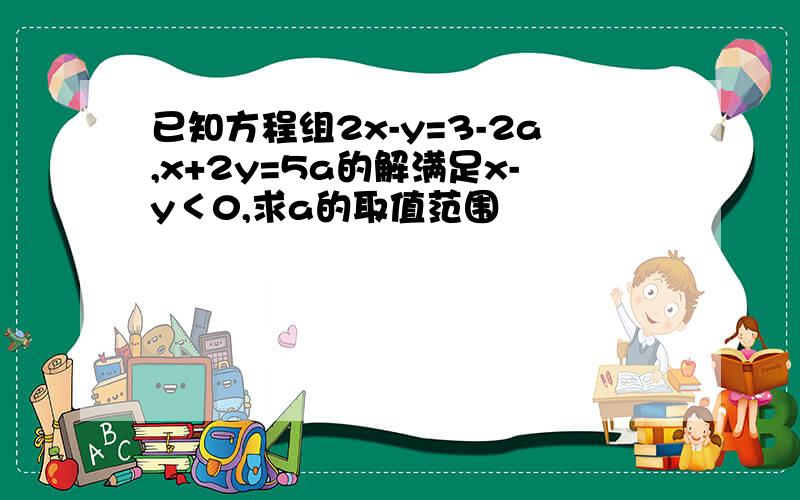 已知方程组2x-y=3-2a,x+2y=5a的解满足x-y＜0,求a的取值范围