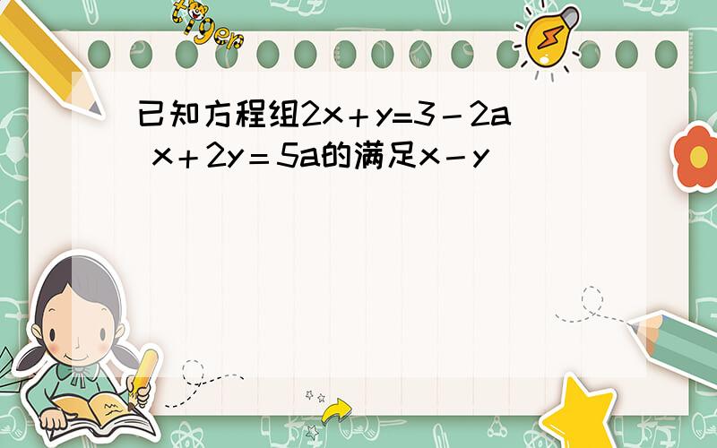 已知方程组2x＋y=3－2a x＋2y＝5a的满足x－y