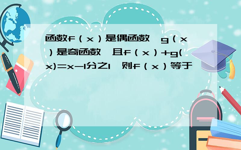 函数f（x）是偶函数,g（x）是奇函数,且f（x）+g(x)=x-1分之1,则f（x）等于