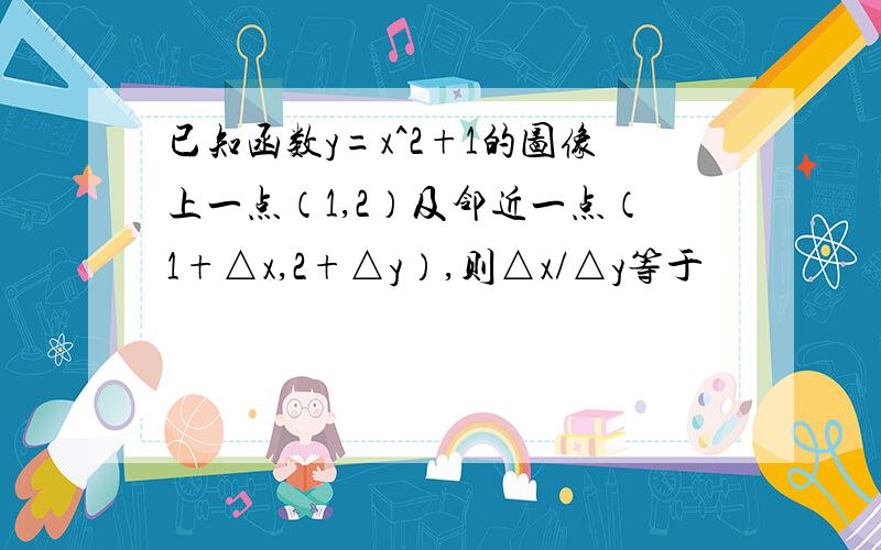 已知函数y=x^2+1的图像上一点（1,2）及邻近一点（1+△x,2+△y）,则△x/△y等于