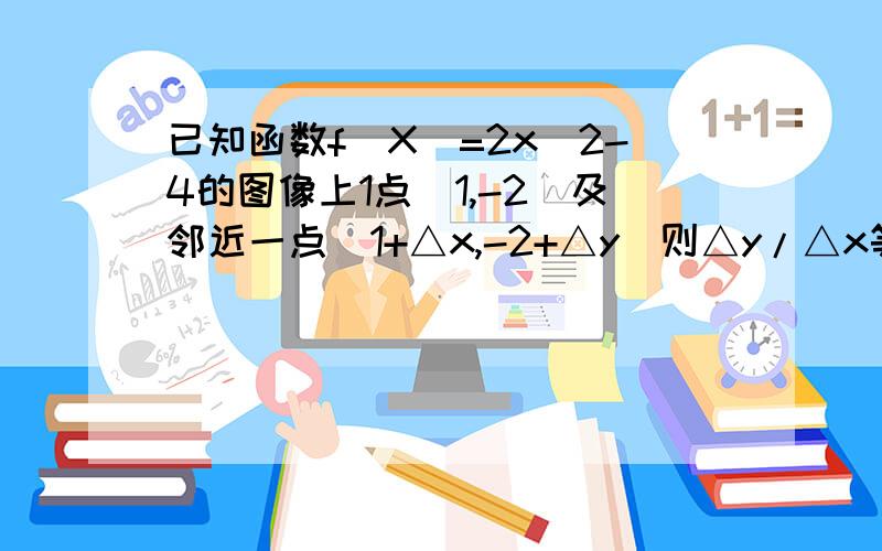 已知函数f(X)=2x^2-4的图像上1点(1,-2)及邻近一点(1+△x,-2+△y)则△y/△x等于多少