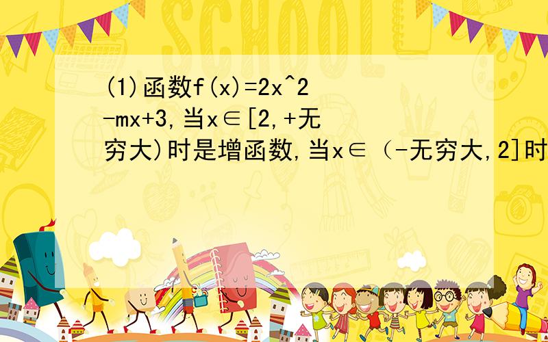 (1)函数f(x)=2x^2-mx+3,当x∈[2,+无穷大)时是增函数,当x∈（-无穷大,2]时是减函数,则f(1）=(2)已知函数y=丨x丨在【a,+无穷大)上单调递增,则实数a的取值范围