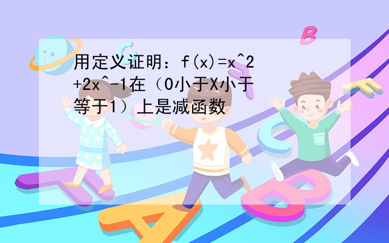 用定义证明：f(x)=x^2+2x^-1在（0小于X小于等于1）上是减函数