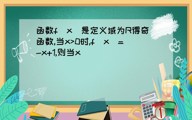 函数f(x)是定义域为R得奇函数,当x>0时,f(x)=-x+1,则当x