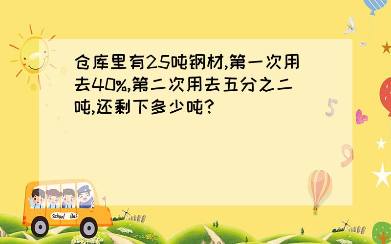 仓库里有25吨钢材,第一次用去40%,第二次用去五分之二吨,还剩下多少吨?