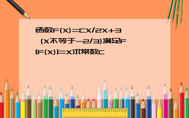 函数F(X)=CX/2X+3 (X不等于-2/3)满足F[F(X)]=X求常数C