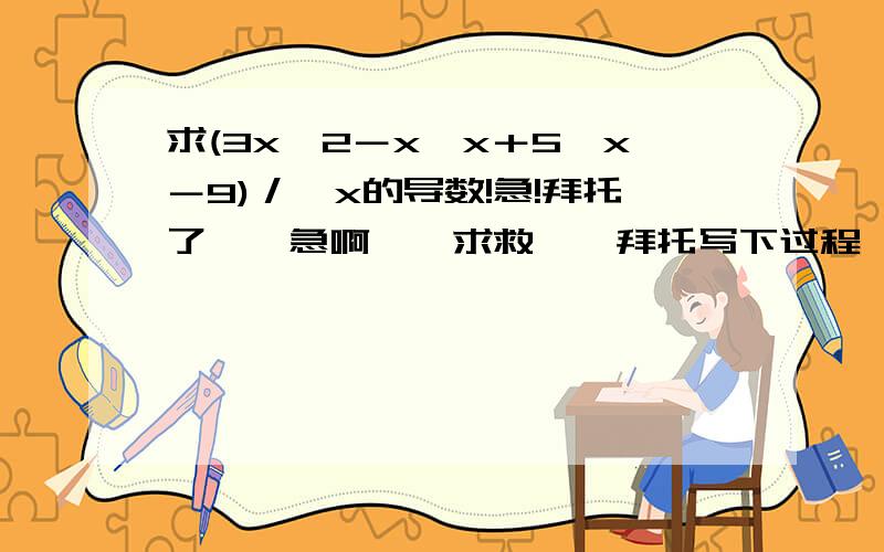 求(3x∧2－x√x＋5√x－9)／√x的导数!急!拜托了……急啊……求救……拜托写下过程……