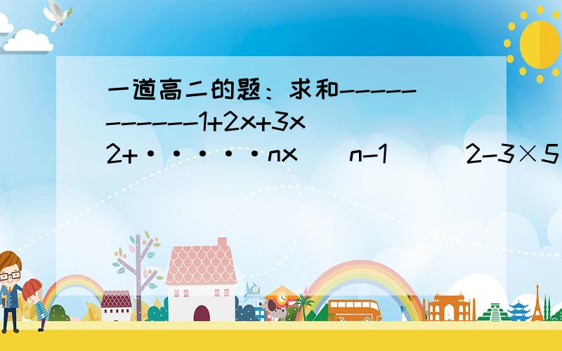 一道高二的题：求和-----------1+2x+3x^2+·····nx^(n-1)[(2-3×5^(-1)]+[4-3×5^(-2)]+……+[2n-3×5^(-n)]这道也是求和