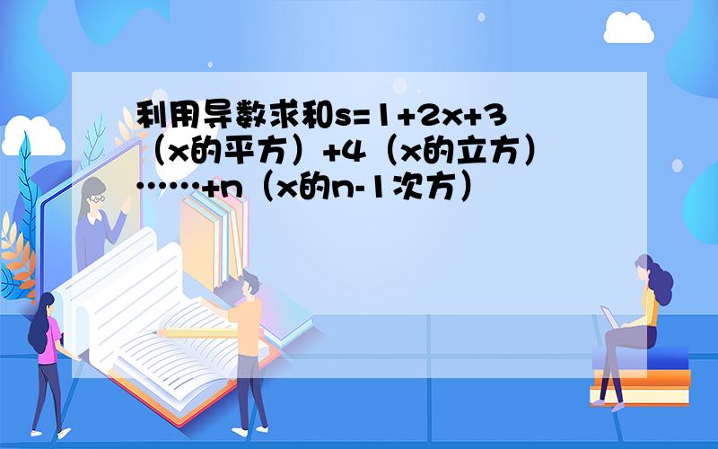 利用导数求和s=1+2x+3（x的平方）+4（x的立方）……+n（x的n-1次方）