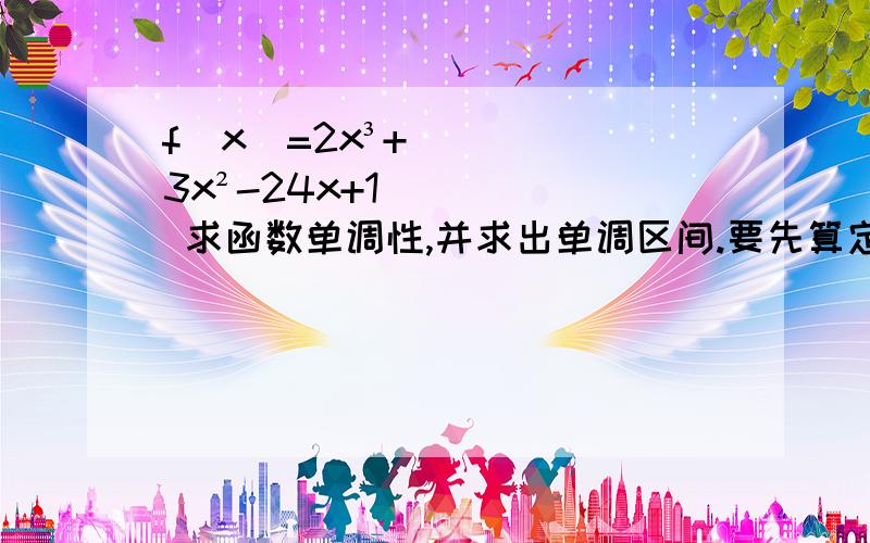 f（x）=2x³+3x²-24x+1 求函数单调性,并求出单调区间.要先算定义域,再算导数,最后算这个形式来写哦!