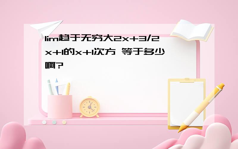 lim趋于无穷大2x+3/2x+1的x+1次方 等于多少啊?