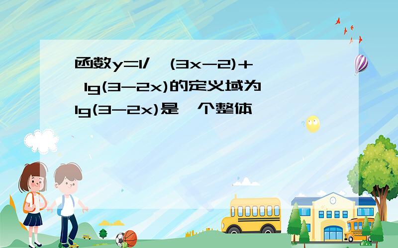 函数y=1/√(3x-2)+ lg(3-2x)的定义域为lg(3-2x)是一个整体