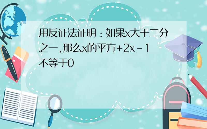 用反证法证明：如果x大于二分之一,那么x的平方+2x-1不等于0