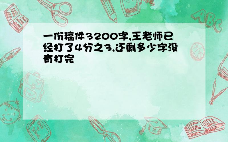 一份稿件3200字,王老师已经打了4分之3,还剩多少字没有打完