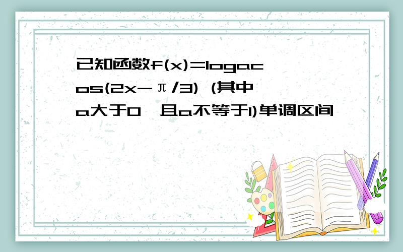 已知函数f(x)=logacos(2x-π/3) (其中a大于0,且a不等于1)单调区间