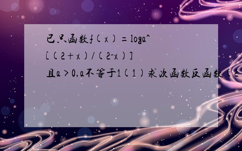 已只函数f(x)=loga^[(2+x)/(2-x)] 且a>0,a不等于1(1)求次函数反函数(2)证明次函数单调性已知函数f(x)=loga^[(2-x)/(2+x)] 且a>0,a不等于1