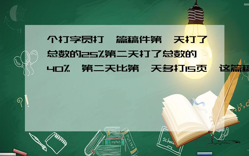 个打字员打一篇稿件第一天打了总数的25%第二天打了总数的40%,第二天比第一天多打15页,这篇稿件有多少页