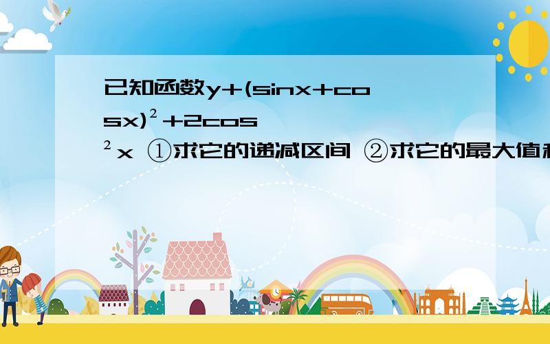 已知函数y+(sinx+cosx)²+2cos²x ①求它的递减区间 ②求它的最大值和最小值