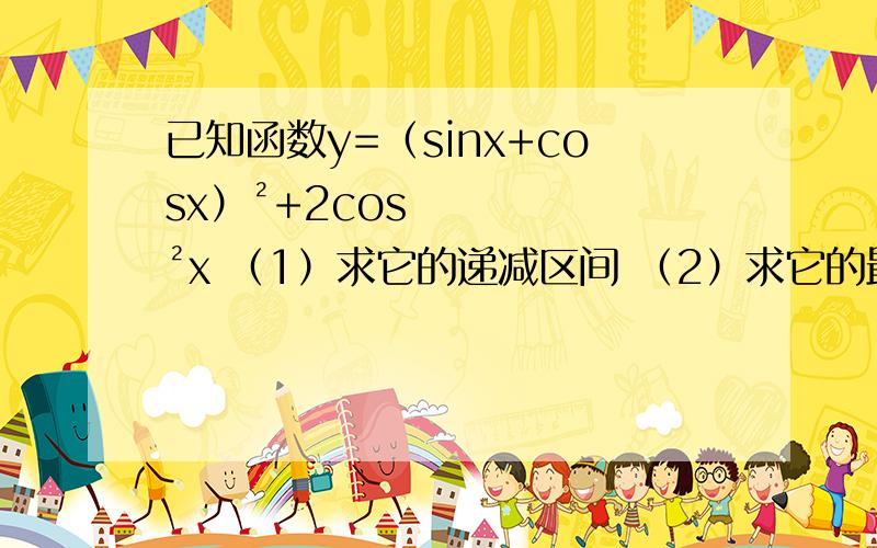 已知函数y=（sinx+cosx）²+2cos²x （1）求它的递减区间 （2）求它的最大值和最小已知函数y=（sinx+cosx）²+2cos²x（1）求它的递减区间（2）求它的最大值和最小值