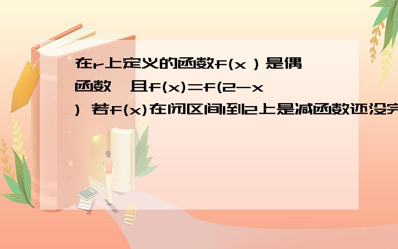 在r上定义的函数f(x）是偶函数,且f(x)=f(2-x) 若f(x)在闭区间1到2上是减函数还没完呢为什么在闭区间3到4上是减函数