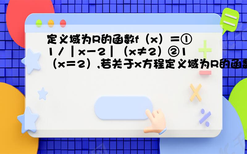 定义域为R的函数f（x）＝①1／｜x－2｜（x≠2）②1（x＝2）,若关于x方程定义域为R的函数f（x）＝①1／｜x－2｜（x≠2）,②1（x＝2）,若关于x方程f²（x）＋af(x)+b=0有三个不同的实根,则x1²