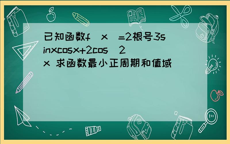 已知函数f(x)=2根号3sinxcosx+2cos^2x 求函数最小正周期和值域