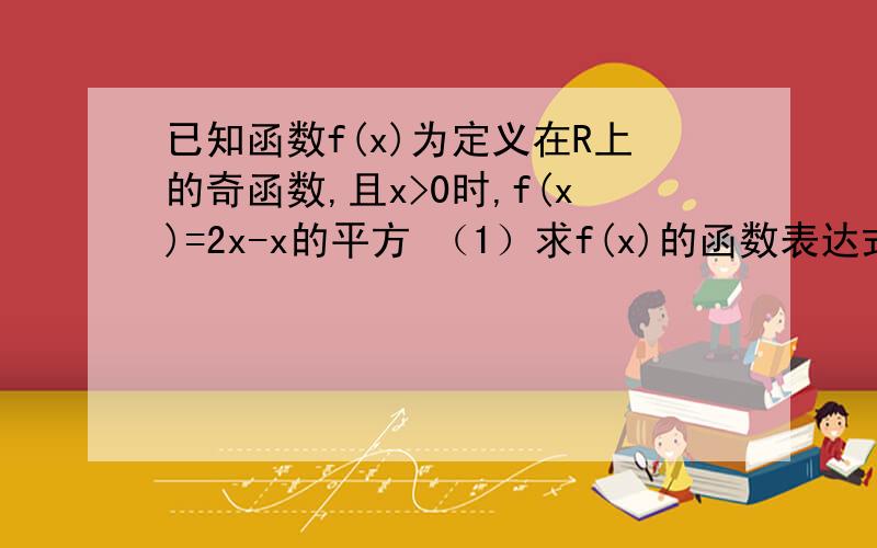 已知函数f(x)为定义在R上的奇函数,且x>0时,f(x)=2x-x的平方 （1）求f(x)的函数表达式