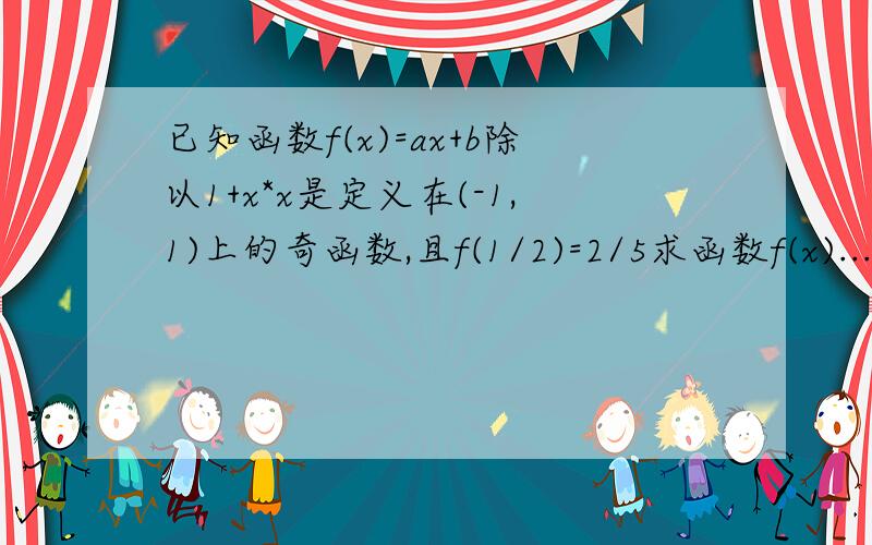 已知函数f(x)=ax+b除以1+x*x是定义在(-1,1)上的奇函数,且f(1/2)=2/5求函数f(x)...已知函数f(x)=ax+b除以1+x*x是定义在(-1,1)上的奇函数,且f(1/2)=2/5求函数f(x)的解析式和函数f(x)在(1,-1)上的值域,再解不等式f