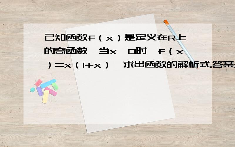 已知函数f（x）是定义在R上的奇函数,当x≥0时,f（x）=x（1+x）,求出函数的解析式.答案是f（x）=x（1+x）,x≥0,=x（1-x）,x