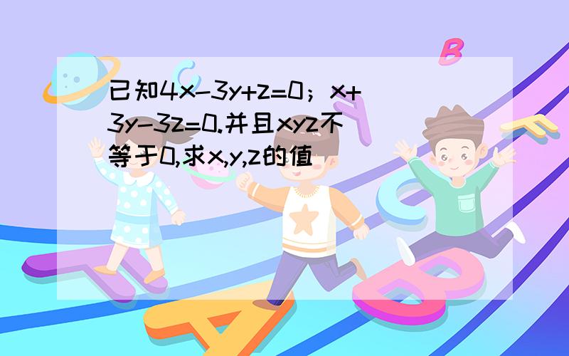 已知4x-3y+z=0；x+3y-3z=0.并且xyz不等于0,求x,y,z的值