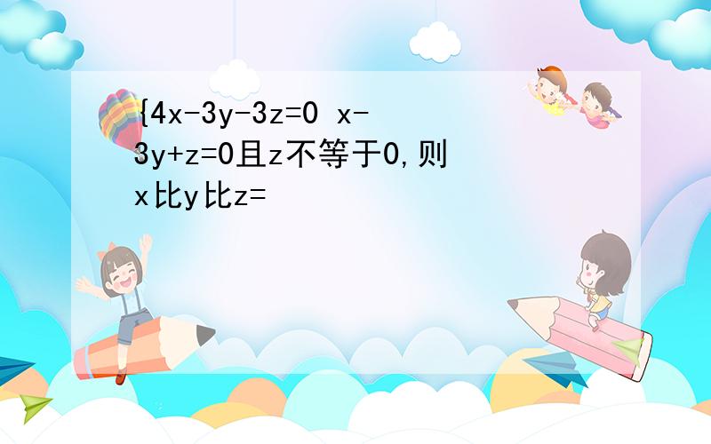 {4x-3y-3z=0 x-3y+z=0且z不等于0,则x比y比z=