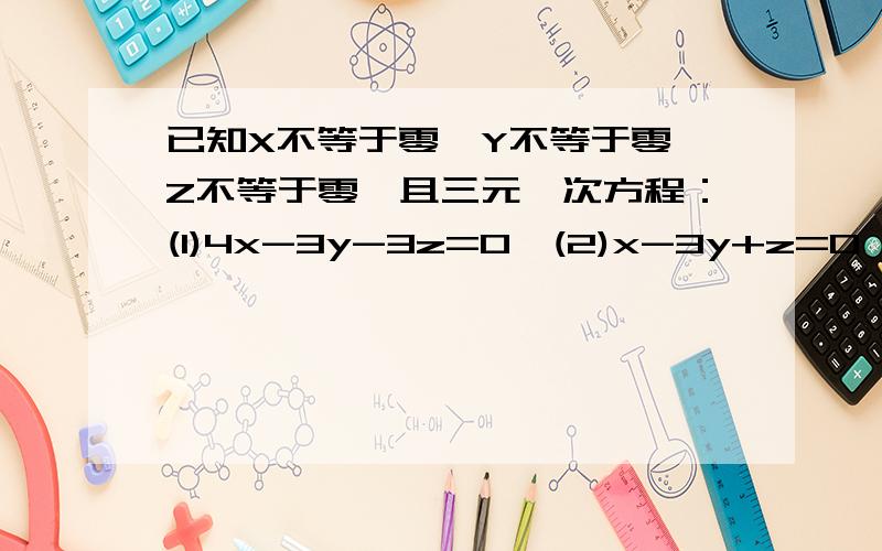 已知X不等于零,Y不等于零,Z不等于零,且三元一次方程：(1)4x-3y-3z=0,(2)x-3y+z=0,求x:y:z值.